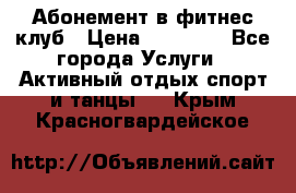 Абонемент в фитнес клуб › Цена ­ 23 000 - Все города Услуги » Активный отдых,спорт и танцы   . Крым,Красногвардейское